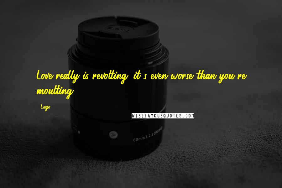 Lago Quotes: Love really is revolting. it's even worse than you're moulting