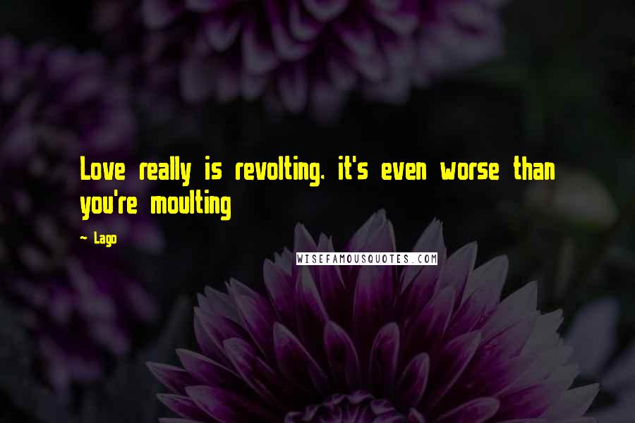 Lago Quotes: Love really is revolting. it's even worse than you're moulting