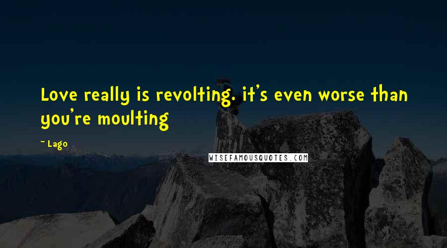 Lago Quotes: Love really is revolting. it's even worse than you're moulting