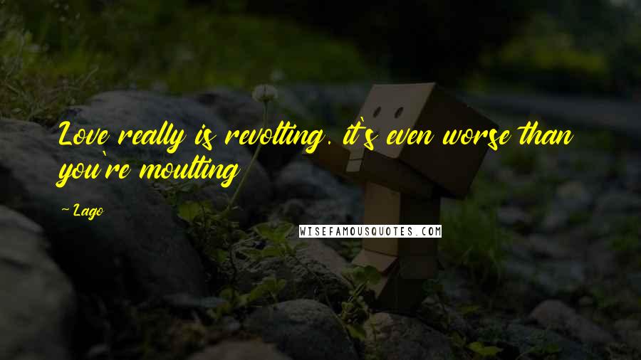 Lago Quotes: Love really is revolting. it's even worse than you're moulting