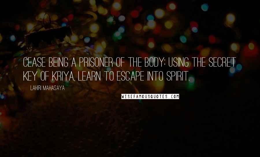 Lahiri Mahasaya Quotes: Cease being a prisoner of the body; using the secret key of Kriya, learn to escape into Spirit.