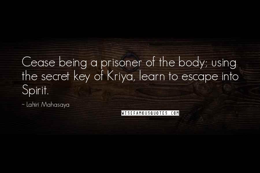 Lahiri Mahasaya Quotes: Cease being a prisoner of the body; using the secret key of Kriya, learn to escape into Spirit.