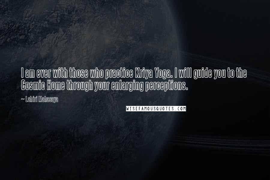 Lahiri Mahasaya Quotes: I am ever with those who practice Kriya Yoga. I will guide you to the Cosmic Home through your enlarging perceptions.