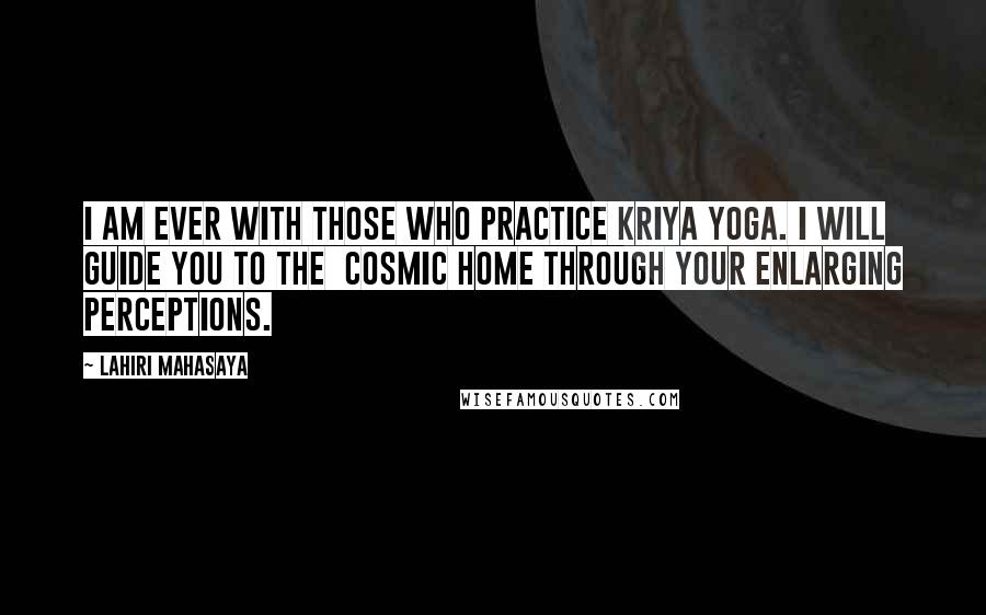 Lahiri Mahasaya Quotes: I am ever with those who practice Kriya Yoga. I will guide you to the Cosmic Home through your enlarging perceptions.