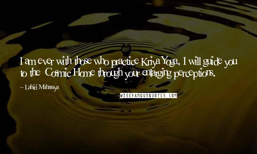 Lahiri Mahasaya Quotes: I am ever with those who practice Kriya Yoga. I will guide you to the  Cosmic Home through your enlarging perceptions.