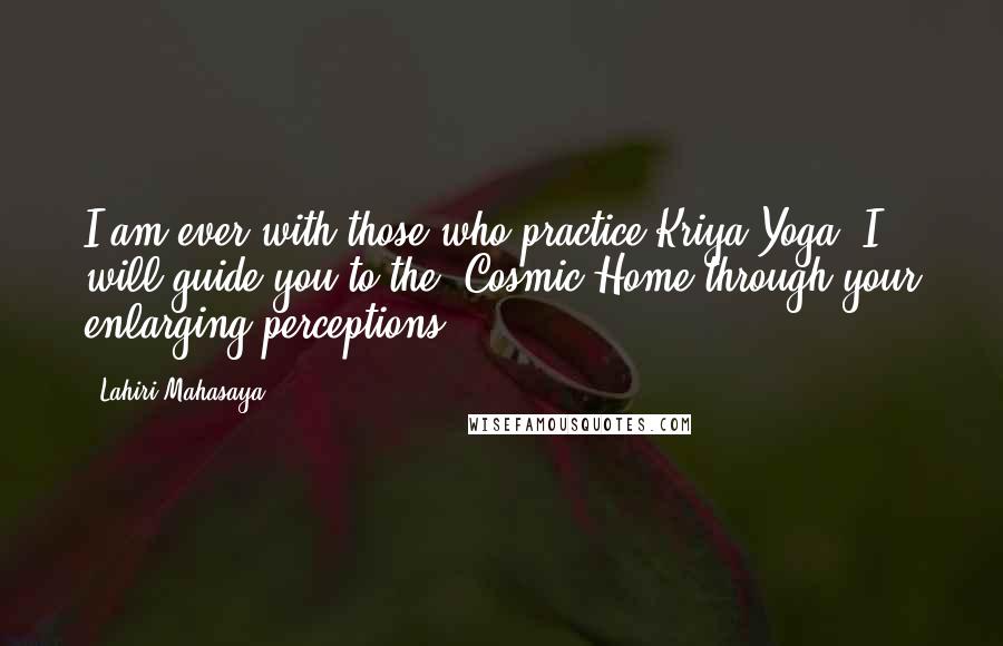 Lahiri Mahasaya Quotes: I am ever with those who practice Kriya Yoga. I will guide you to the  Cosmic Home through your enlarging perceptions.