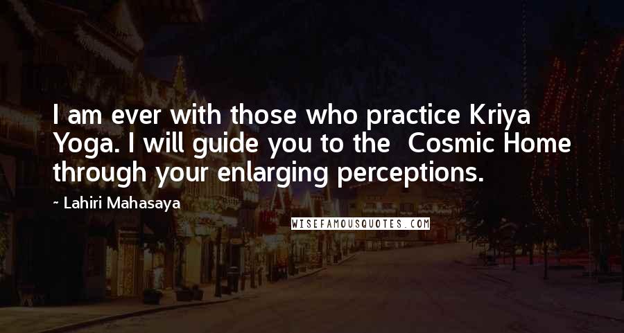 Lahiri Mahasaya Quotes: I am ever with those who practice Kriya Yoga. I will guide you to the  Cosmic Home through your enlarging perceptions.