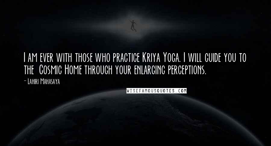 Lahiri Mahasaya Quotes: I am ever with those who practice Kriya Yoga. I will guide you to the Cosmic Home through your enlarging perceptions.