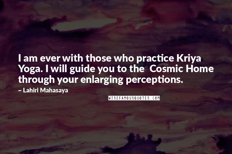 Lahiri Mahasaya Quotes: I am ever with those who practice Kriya Yoga. I will guide you to the Cosmic Home through your enlarging perceptions.