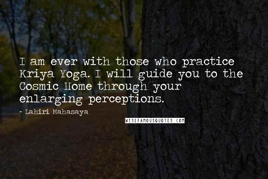 Lahiri Mahasaya Quotes: I am ever with those who practice Kriya Yoga. I will guide you to the  Cosmic Home through your enlarging perceptions.