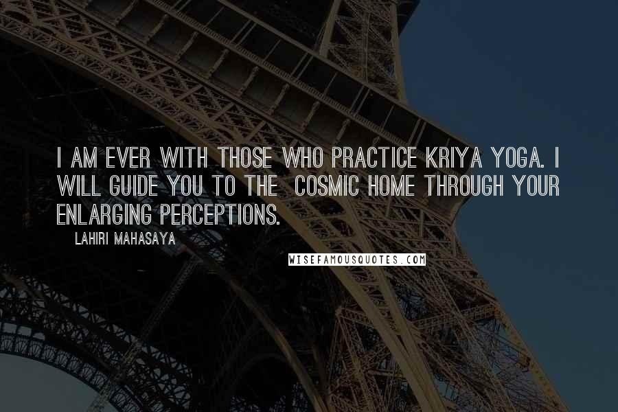 Lahiri Mahasaya Quotes: I am ever with those who practice Kriya Yoga. I will guide you to the Cosmic Home through your enlarging perceptions.
