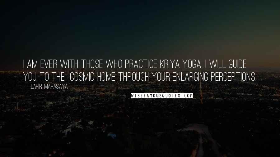 Lahiri Mahasaya Quotes: I am ever with those who practice Kriya Yoga. I will guide you to the Cosmic Home through your enlarging perceptions.