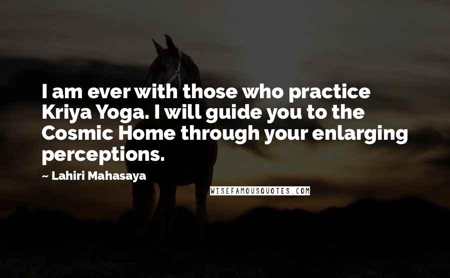 Lahiri Mahasaya Quotes: I am ever with those who practice Kriya Yoga. I will guide you to the Cosmic Home through your enlarging perceptions.