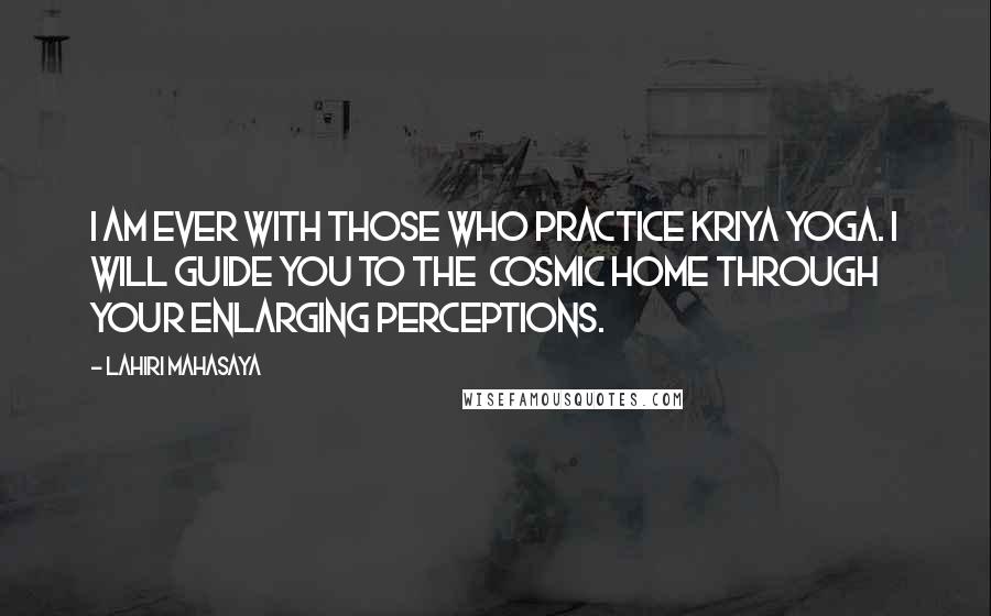 Lahiri Mahasaya Quotes: I am ever with those who practice Kriya Yoga. I will guide you to the  Cosmic Home through your enlarging perceptions.