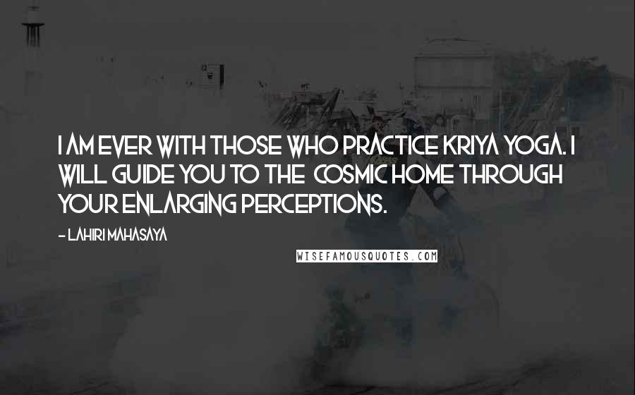 Lahiri Mahasaya Quotes: I am ever with those who practice Kriya Yoga. I will guide you to the Cosmic Home through your enlarging perceptions.