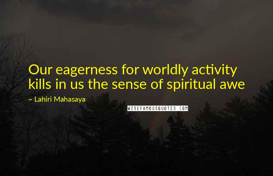 Lahiri Mahasaya Quotes: Our eagerness for worldly activity kills in us the sense of spiritual awe