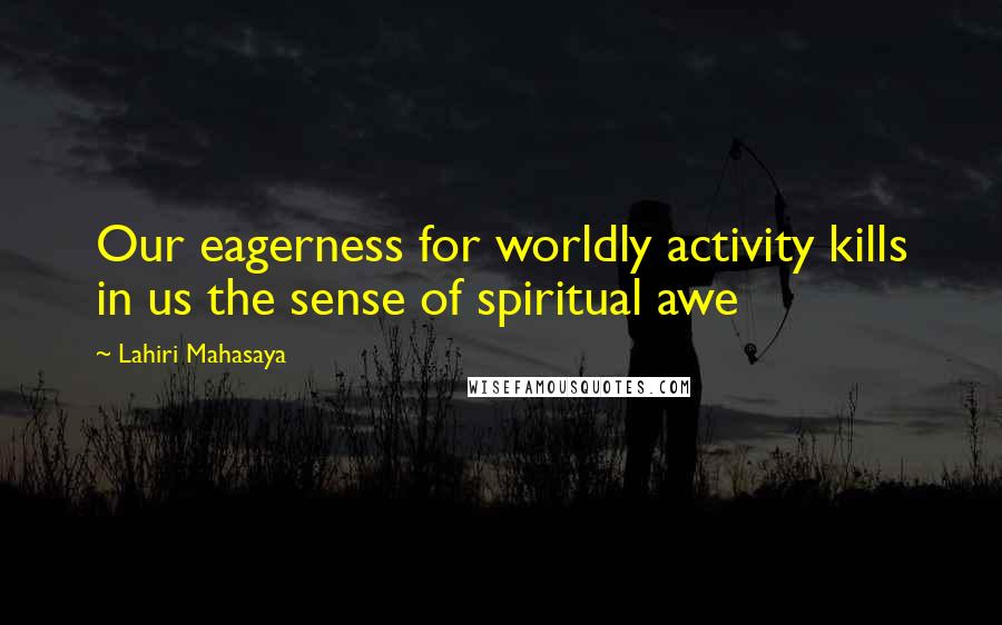 Lahiri Mahasaya Quotes: Our eagerness for worldly activity kills in us the sense of spiritual awe