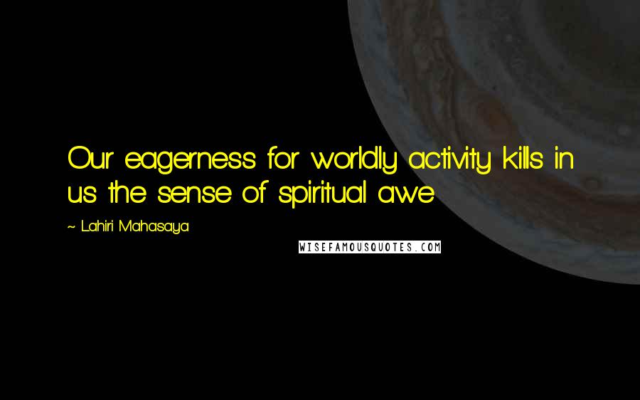 Lahiri Mahasaya Quotes: Our eagerness for worldly activity kills in us the sense of spiritual awe