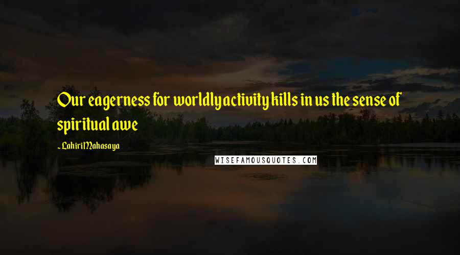 Lahiri Mahasaya Quotes: Our eagerness for worldly activity kills in us the sense of spiritual awe