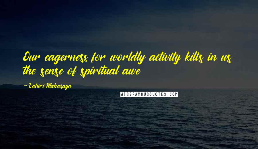 Lahiri Mahasaya Quotes: Our eagerness for worldly activity kills in us the sense of spiritual awe