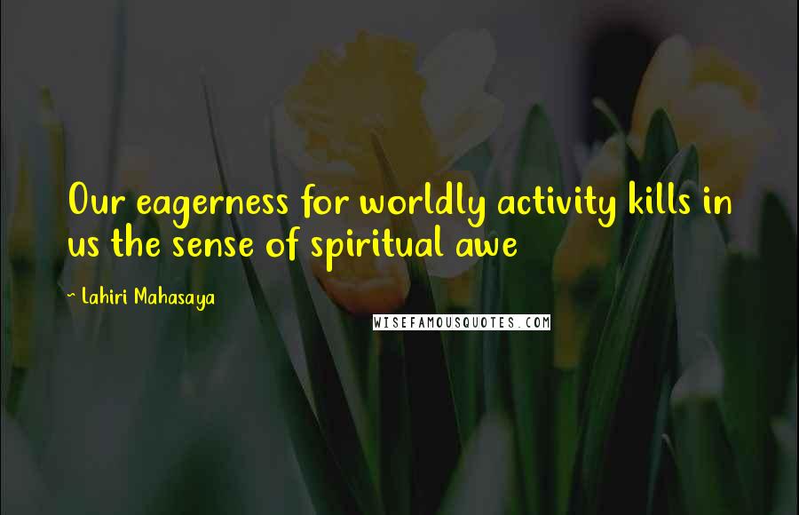 Lahiri Mahasaya Quotes: Our eagerness for worldly activity kills in us the sense of spiritual awe