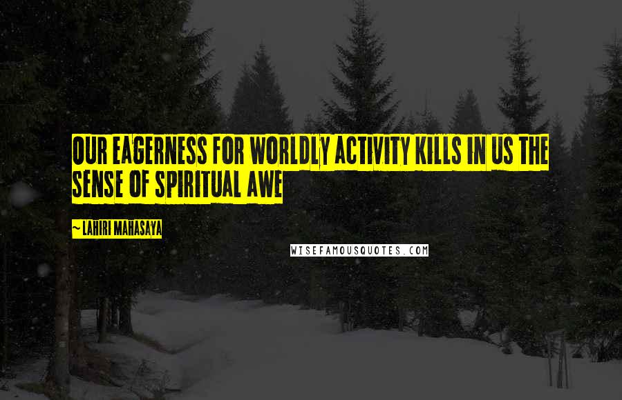 Lahiri Mahasaya Quotes: Our eagerness for worldly activity kills in us the sense of spiritual awe