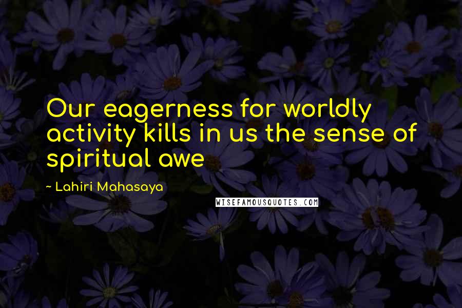 Lahiri Mahasaya Quotes: Our eagerness for worldly activity kills in us the sense of spiritual awe