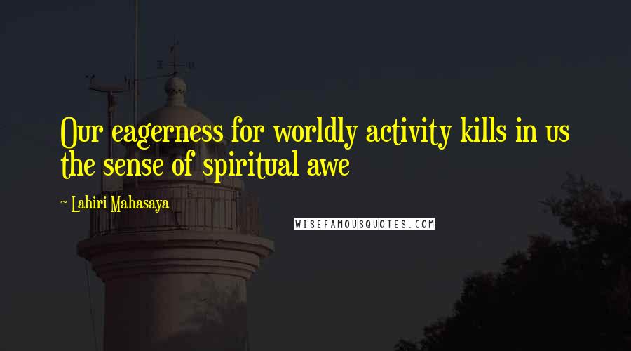 Lahiri Mahasaya Quotes: Our eagerness for worldly activity kills in us the sense of spiritual awe