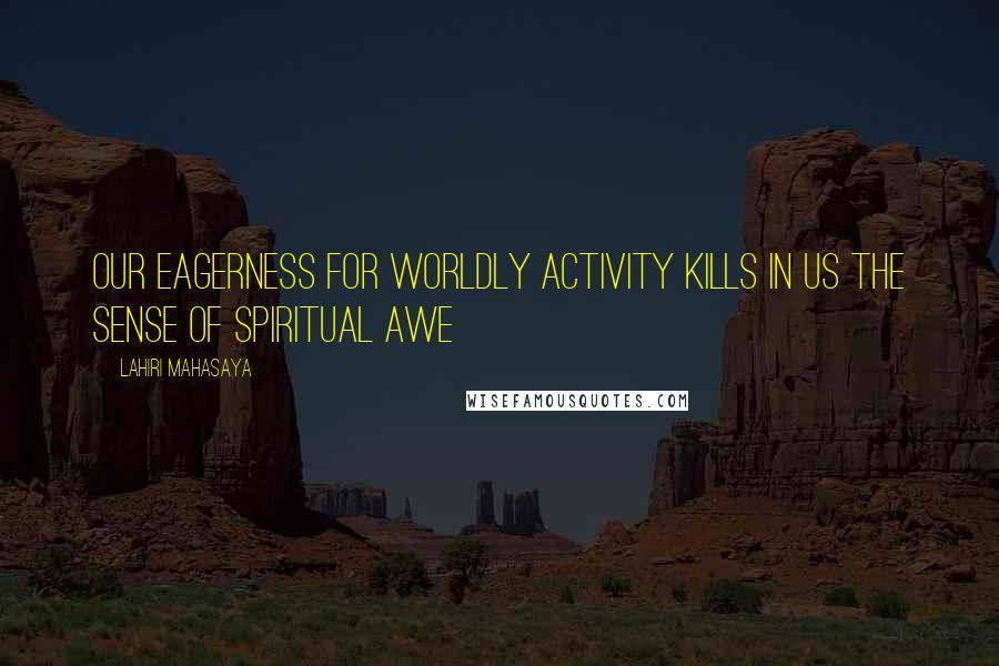 Lahiri Mahasaya Quotes: Our eagerness for worldly activity kills in us the sense of spiritual awe