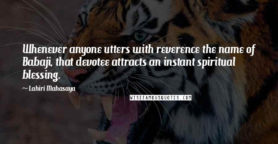 Lahiri Mahasaya Quotes: Whenever anyone utters with reverence the name of Babaji, that devotee attracts an instant spiritual blessing.