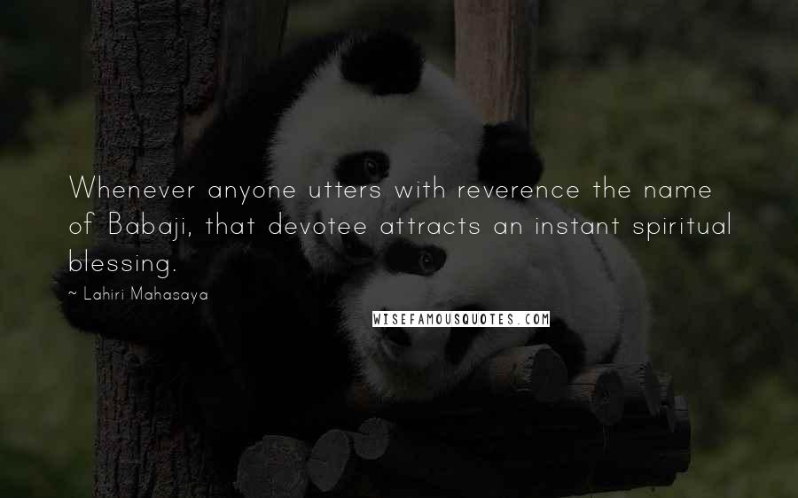 Lahiri Mahasaya Quotes: Whenever anyone utters with reverence the name of Babaji, that devotee attracts an instant spiritual blessing.