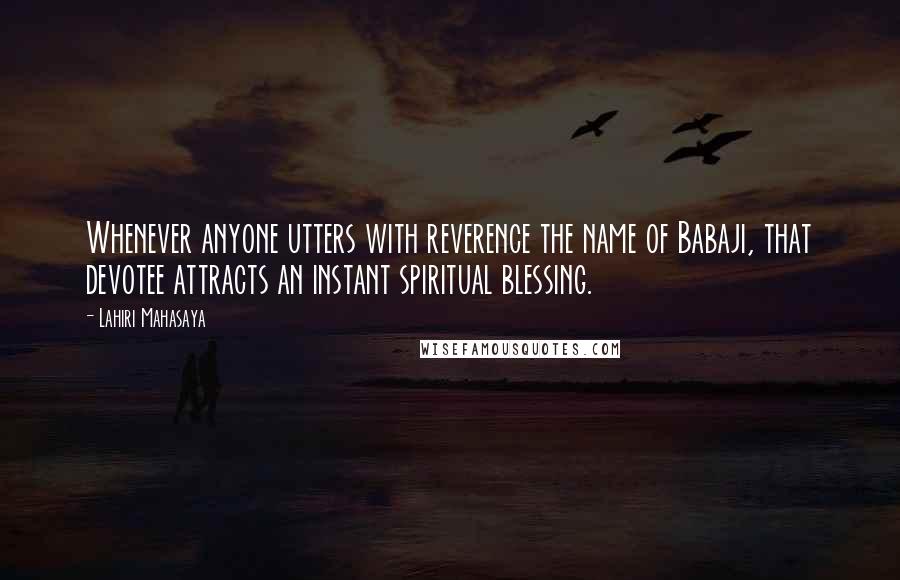 Lahiri Mahasaya Quotes: Whenever anyone utters with reverence the name of Babaji, that devotee attracts an instant spiritual blessing.