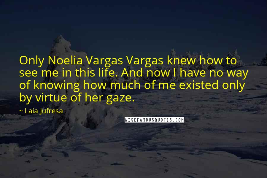 Laia Jufresa Quotes: Only Noelia Vargas Vargas knew how to see me in this life. And now I have no way of knowing how much of me existed only by virtue of her gaze.