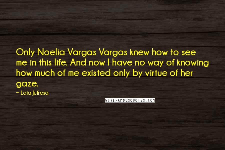 Laia Jufresa Quotes: Only Noelia Vargas Vargas knew how to see me in this life. And now I have no way of knowing how much of me existed only by virtue of her gaze.