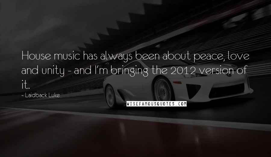 Laidback Luke Quotes: House music has always been about peace, love and unity - and I'm bringing the 2012 version of it.