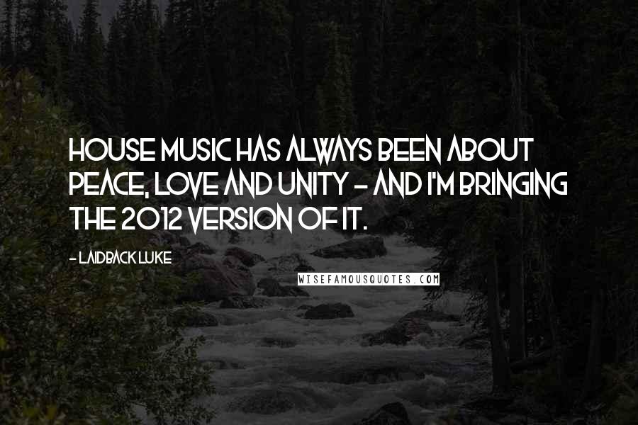 Laidback Luke Quotes: House music has always been about peace, love and unity - and I'm bringing the 2012 version of it.
