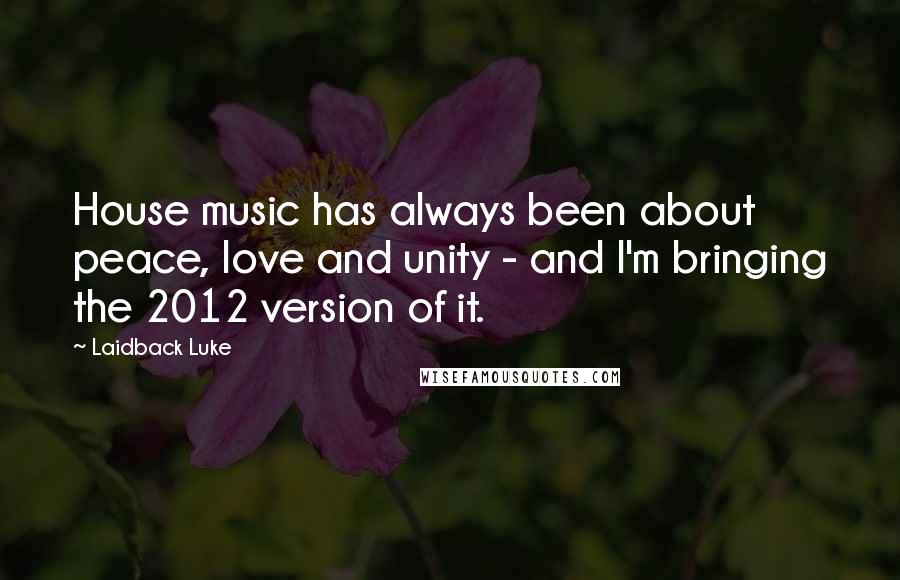 Laidback Luke Quotes: House music has always been about peace, love and unity - and I'm bringing the 2012 version of it.