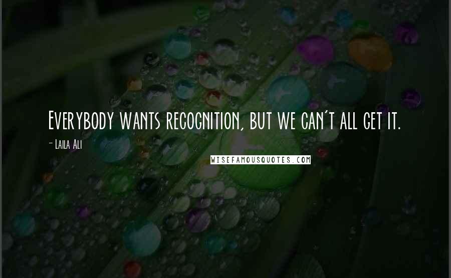 Laila Ali Quotes: Everybody wants recognition, but we can't all get it.