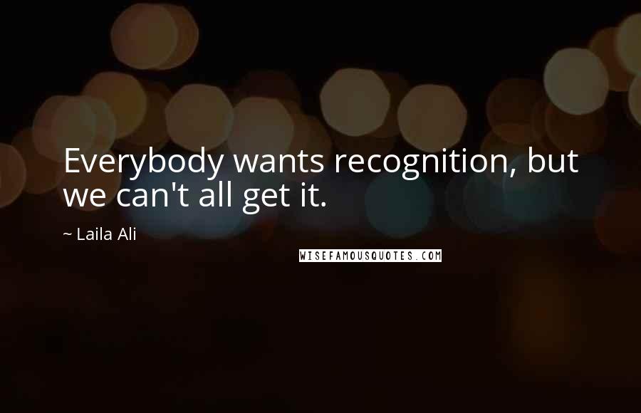 Laila Ali Quotes: Everybody wants recognition, but we can't all get it.