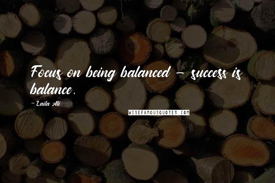 Laila Ali Quotes: Focus on being balanced - success is balance.