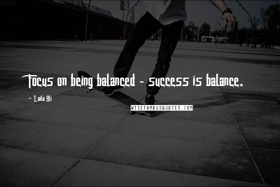 Laila Ali Quotes: Focus on being balanced - success is balance.