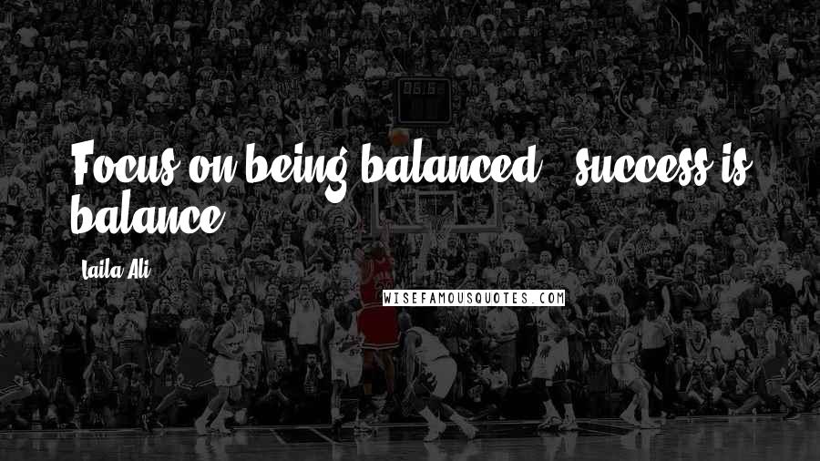 Laila Ali Quotes: Focus on being balanced - success is balance.