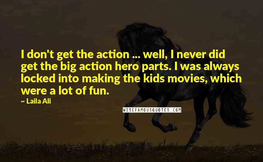 Laila Ali Quotes: I don't get the action ... well, I never did get the big action hero parts. I was always locked into making the kids movies, which were a lot of fun.