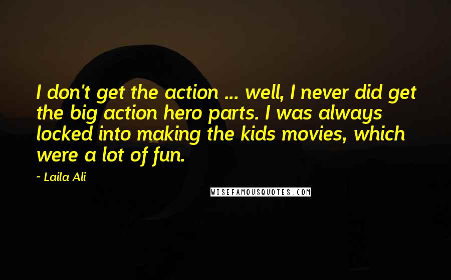 Laila Ali Quotes: I don't get the action ... well, I never did get the big action hero parts. I was always locked into making the kids movies, which were a lot of fun.