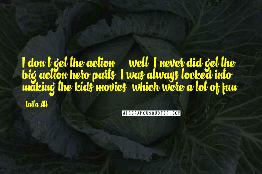 Laila Ali Quotes: I don't get the action ... well, I never did get the big action hero parts. I was always locked into making the kids movies, which were a lot of fun.