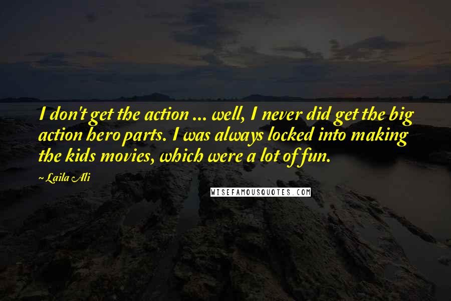 Laila Ali Quotes: I don't get the action ... well, I never did get the big action hero parts. I was always locked into making the kids movies, which were a lot of fun.