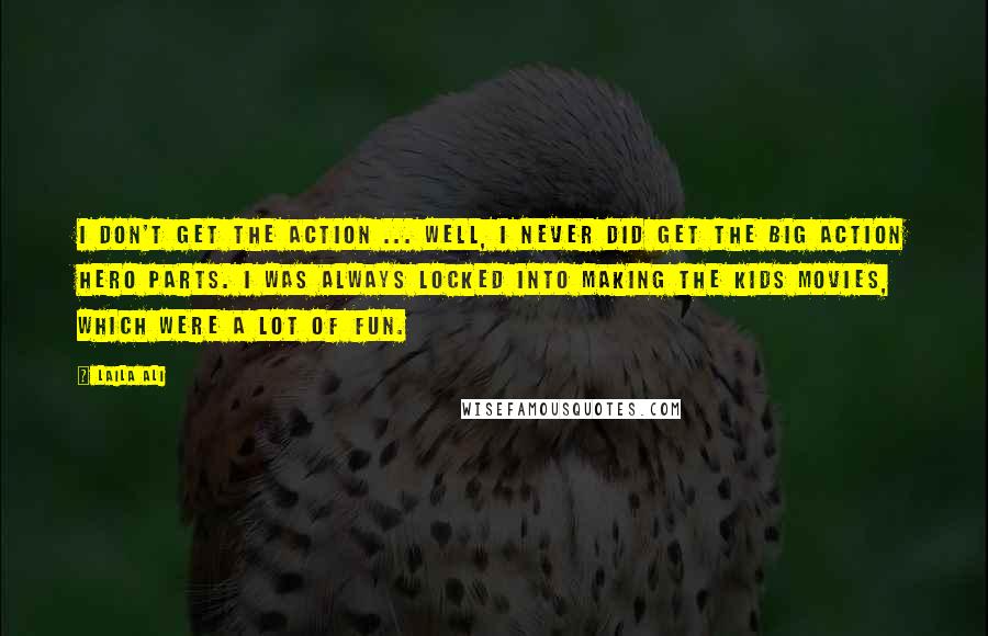 Laila Ali Quotes: I don't get the action ... well, I never did get the big action hero parts. I was always locked into making the kids movies, which were a lot of fun.