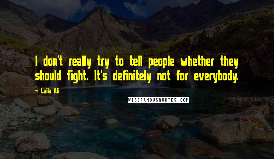 Laila Ali Quotes: I don't really try to tell people whether they should fight. It's definitely not for everybody.