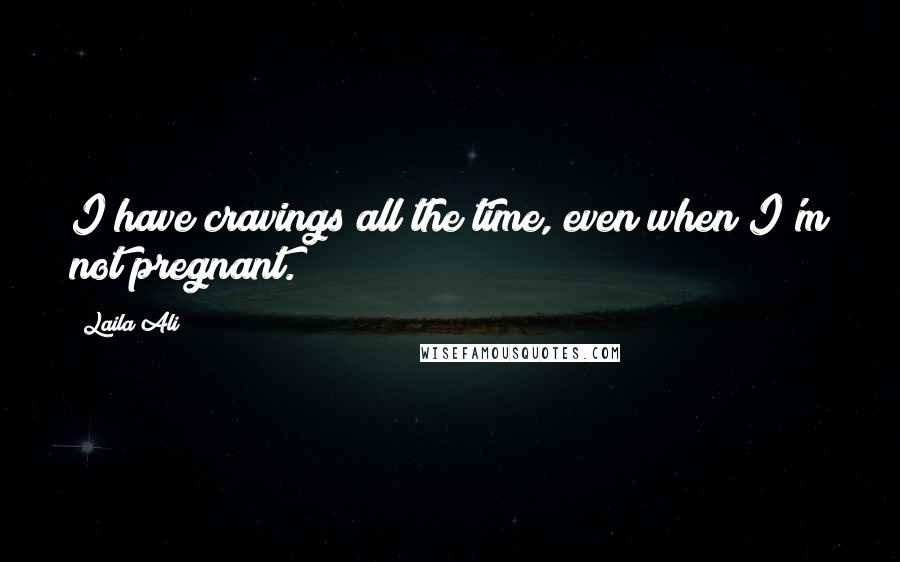 Laila Ali Quotes: I have cravings all the time, even when I'm not pregnant.
