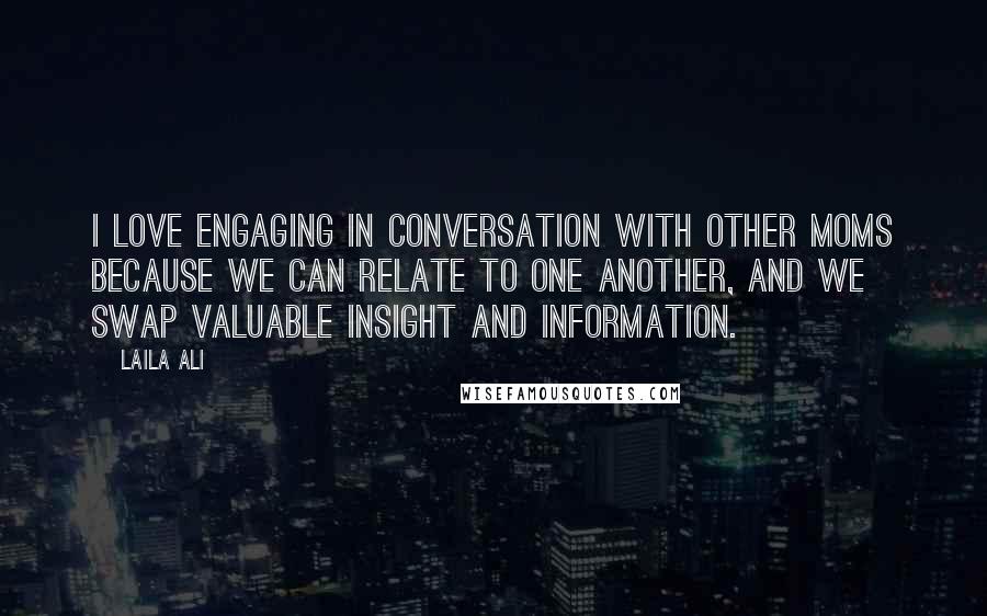 Laila Ali Quotes: I love engaging in conversation with other moms because we can relate to one another, and we swap valuable insight and information.